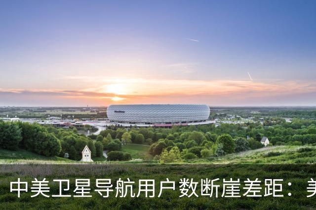 中美卫星导航用户数断崖差距：美国GPS用户超60亿，中国北斗多少