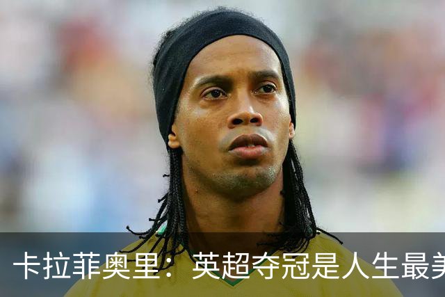 卡拉菲奥里：英超夺冠是人生最美好一天；若不踢球可能选田径