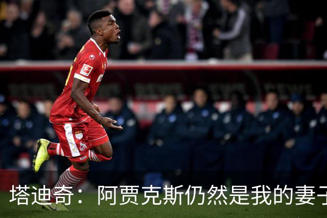 塔迪奇：阿贾克斯仍然是我的妻子，未来我想以教练身份重返贾府