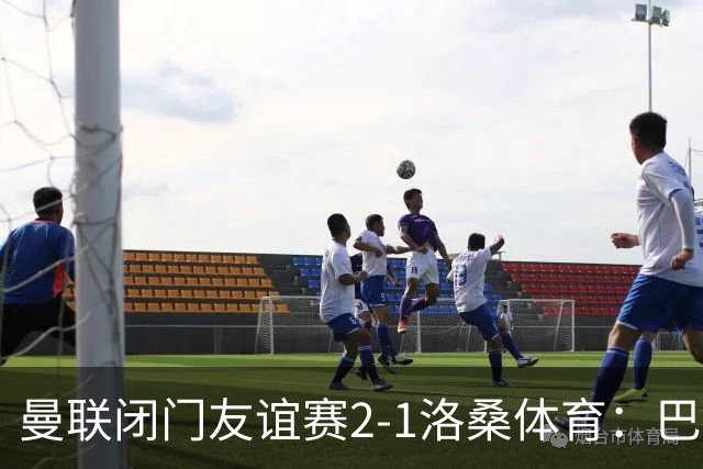 曼联闭门友谊赛2-1洛桑体育：巴莱巴和德里赫特首发，阿马德没有参与；Sully：亚马逊认为曼联的《孤注一掷》拍摄从娱乐性来看是最好的一部