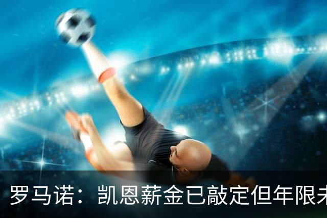 罗马诺：凯恩薪金已敲定但年限未确定；菲利克斯未与巴萨实质接触
