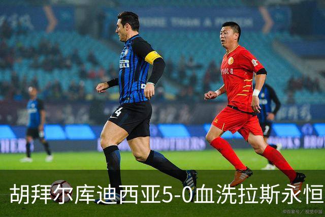 胡拜尔库迪西亚5-0血洗拉斯永恒，基尼奥内斯2传1射，雷特吉1射1传