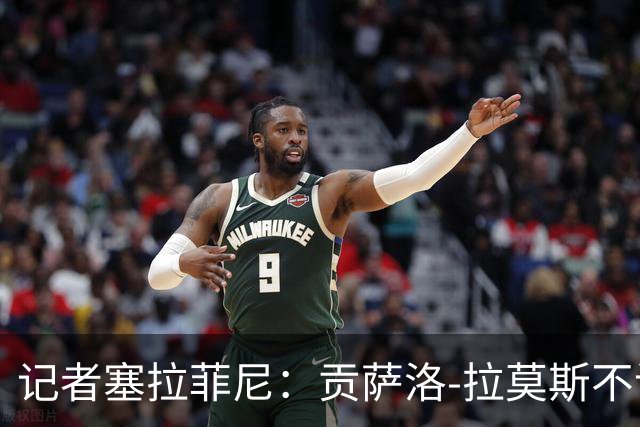 记者塞拉菲尼：贡萨洛-拉莫斯不该每场跑10-11公里