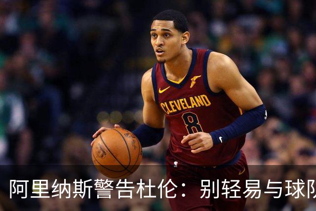 阿里纳斯警告杜伦：别轻易与球队撕破脸 管理层有的是办法施压