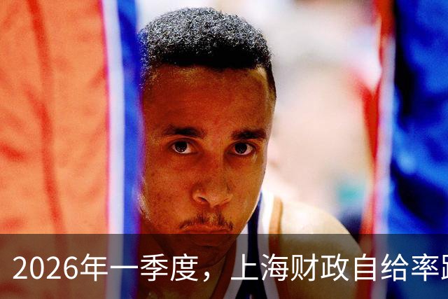 2026年一季度，上海财政自给率跌破90%
